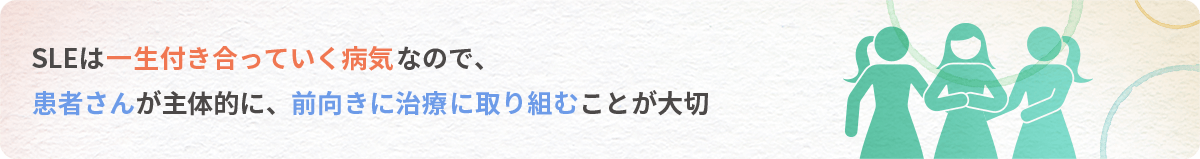 SLEは一生付き合っていく病気なので、患者さんが主体的に、前向きに治療に取り組むことが大切