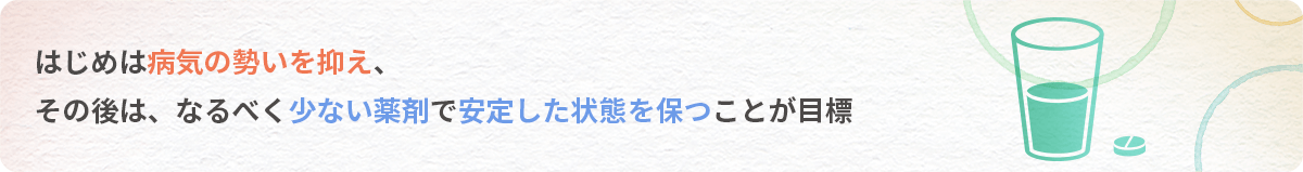 はじめは病気の勢いを抑え、その後は、なるべく少ない薬剤で安定した状態を保つことが目標