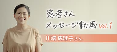患者さんメッセージ動画 Vol.1 川端恵理子さん